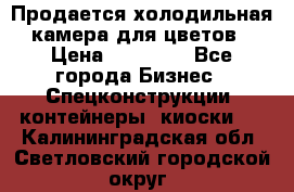 Продается холодильная камера для цветов › Цена ­ 50 000 - Все города Бизнес » Спецконструкции, контейнеры, киоски   . Калининградская обл.,Светловский городской округ 